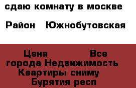 сдаю комнату в москве › Район ­ Южнобутовская › Цена ­ 14 500 - Все города Недвижимость » Квартиры сниму   . Бурятия респ.